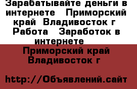 Зарабатывайте деньги в интернете - Приморский край, Владивосток г. Работа » Заработок в интернете   . Приморский край,Владивосток г.